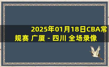 2025年01月18日CBA常规赛 广厦 - 四川 全场录像